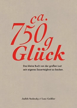 Abbildung von Stoletzky / Geißler | Ca. 750 g Glück - Das kleine Buch über die große Lust sein eigenes Sauerteigbrot zu backen | 1. Auflage | 2018 | beck-shop.de