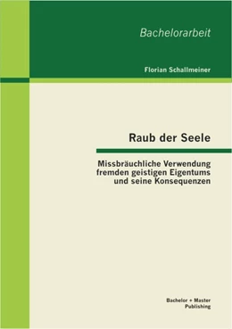 Abbildung von Schallmeiner | Raub der Seele: Missbräuchliche Verwendung fremden geistigen Eigentums und seine Konsequenzen | 1. Auflage | 2013 | beck-shop.de